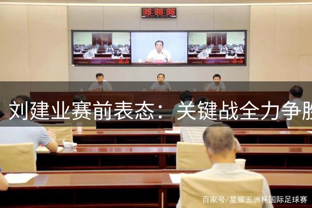 刘建业赛前表态：关键战全力争胜 晋级是唯一目标