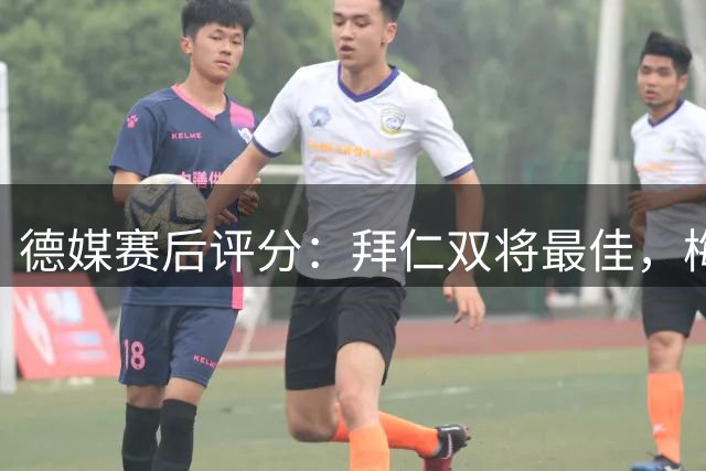 德媒赛后评分：拜仁双将最佳，梅西等人表现垫底