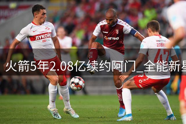 火箭5年2.08亿续约阿门 全能新星成球队未来基石